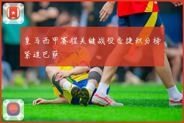 皇马西甲赛程关键战役告捷积分榜紧追巴萨