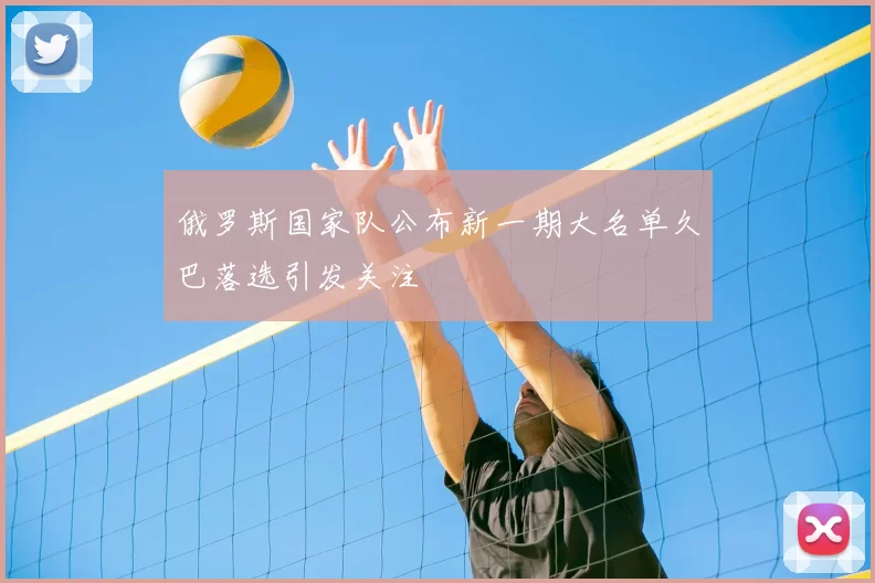 俄罗斯国家队公布新一期大名单久巴落选引发关注