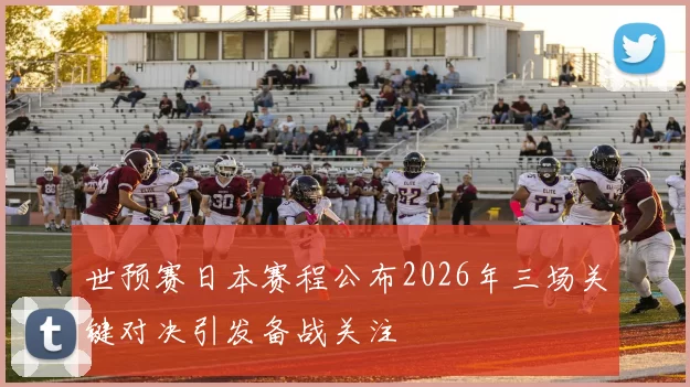 世预赛日本赛程公布2026年三场关键对决引发备战关注