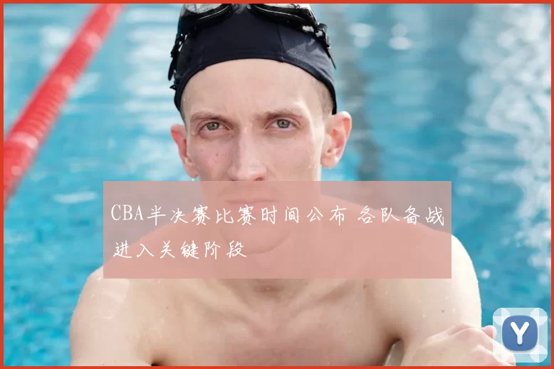 CBA半决赛比赛时间公布 各队备战进入关键阶段