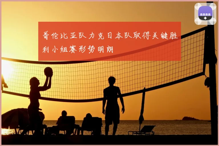 哥伦比亚队力克日本队取得关键胜利小组赛形势明朗