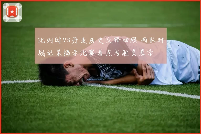 比利时vs丹麦历史交锋回顾 两队对战记录揭示比赛看点与胜负悬念