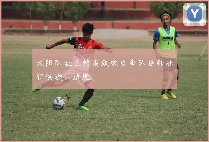 太阳队杜兰特高效砍分率队逆转独行侠迎三连胜