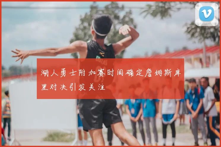 湖人勇士附加赛时间确定詹姆斯库里对决引发关注