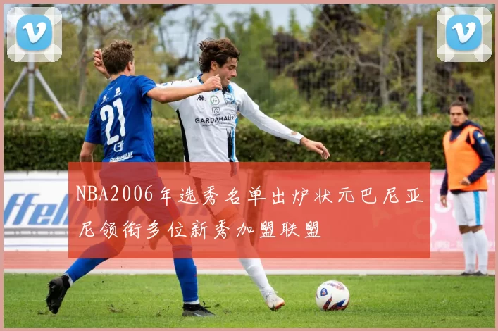 NBA2006年选秀名单出炉状元巴尼亚尼领衔多位新秀加盟联盟