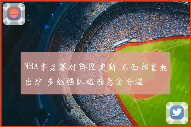 NBA季后赛对阵图更新 东西部首轮出炉 多组强队碰面悬念升温