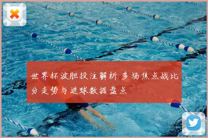 世界杯波胆投注解析 多场焦点战比分走势与进球数据盘点
