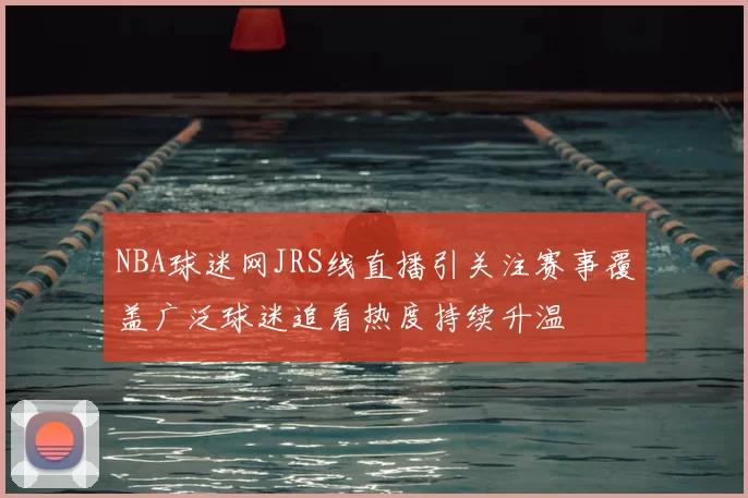 NBA球迷网JRS线直播引关注赛事覆盖广泛球迷追看热度持续升温