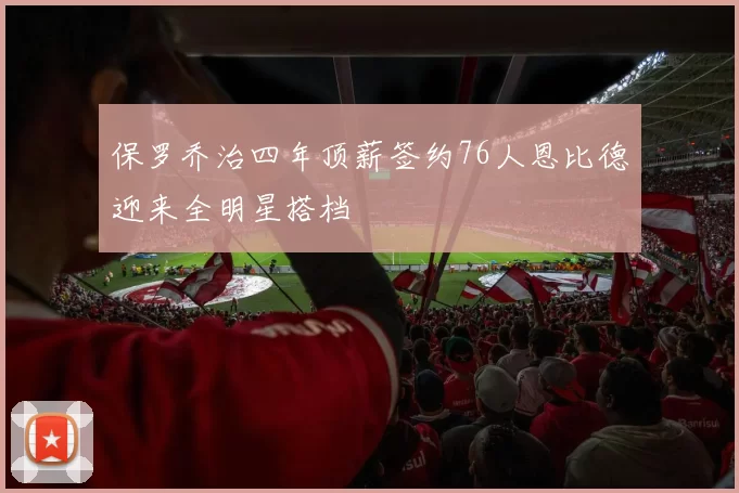 保罗乔治四年顶薪签约76人恩比德迎来全明星搭档