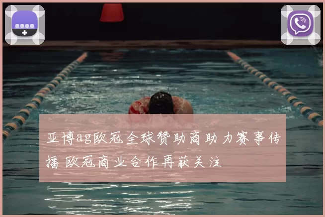 亚博ag欧冠全球赞助商助力赛事传播 欧冠商业合作再获关注