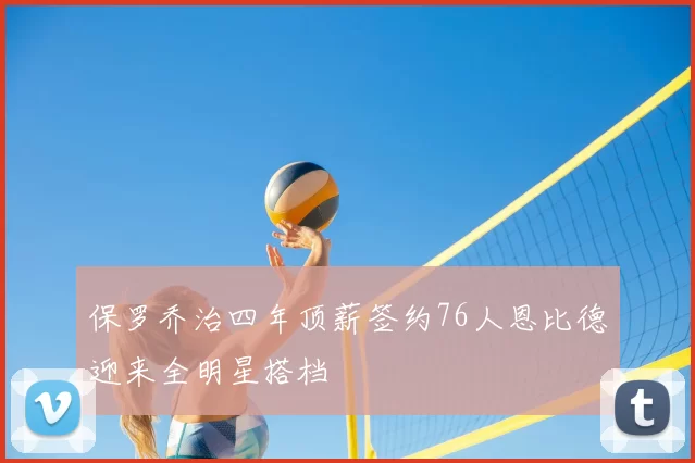 保罗乔治四年顶薪签约76人恩比德迎来全明星搭档