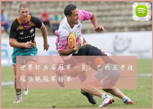 世界杯历届冠军一览：巴西五夺桂冠领跑冠军榜单