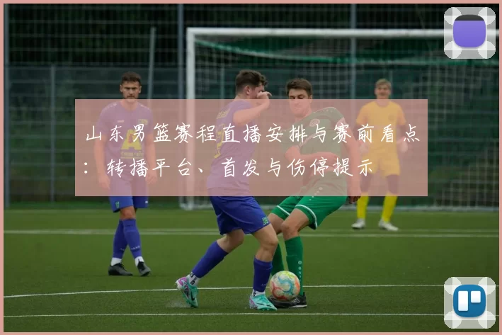 山东男篮赛程直播安排与赛前看点：转播平台、首发与伤停提示