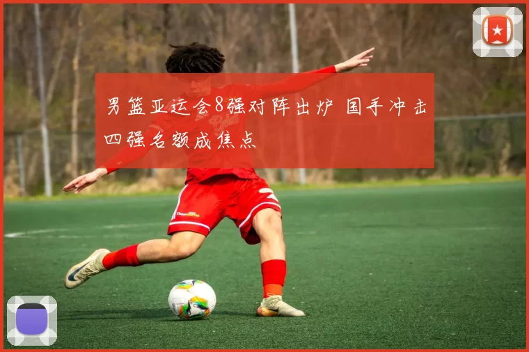 男篮亚运会8强对阵出炉 国手冲击四强名额成焦点