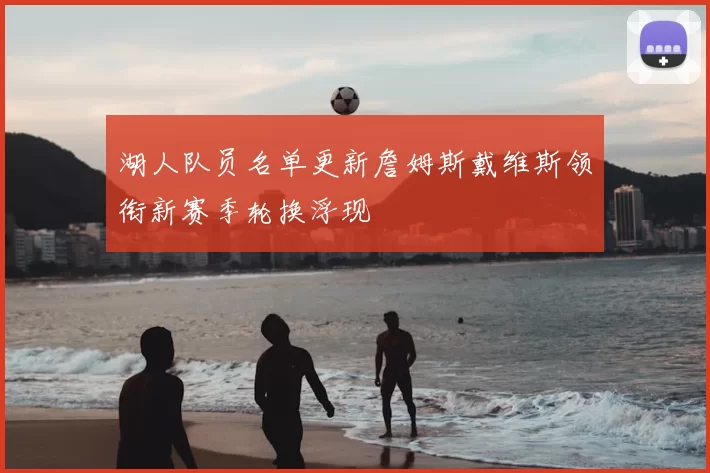 湖人队员名单更新詹姆斯戴维斯领衔新赛季轮换浮现